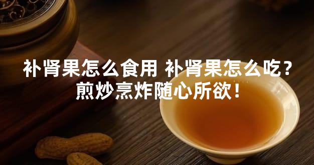 补肾果怎么食用 补肾果怎么吃？煎炒烹炸随心所欲！